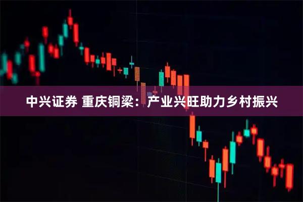 中兴证券 重庆铜梁：产业兴旺助力乡村振兴