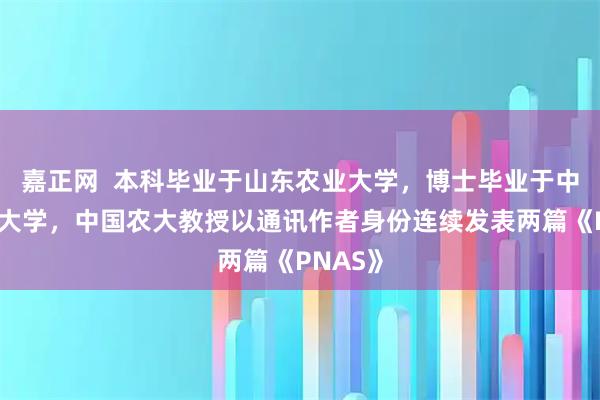 嘉正网  本科毕业于山东农业大学，博士毕业于中国农业大学，中国农大教授以通讯作者身份连续发表两篇《PNAS》