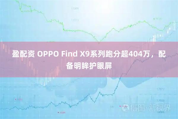 盈配资 OPPO Find X9系列跑分超404万，配备明眸护眼屏