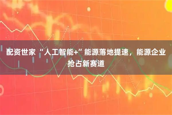 配资世家 “人工智能+”能源落地提速，能源企业抢占新赛道