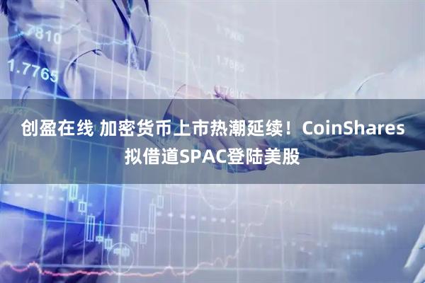 创盈在线 加密货币上市热潮延续！CoinShares拟借道SPAC登陆美股