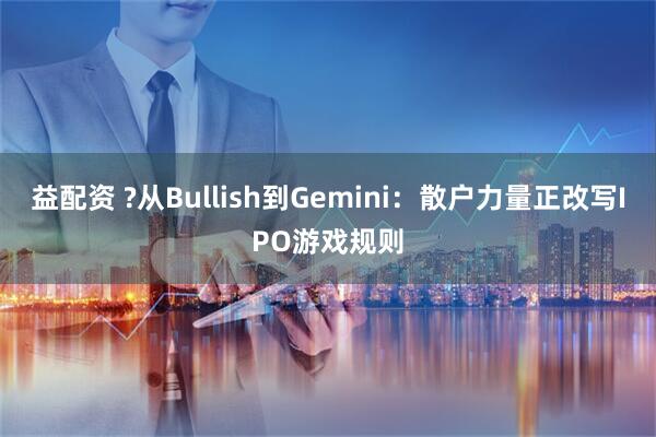 益配资 ?从Bullish到Gemini：散户力量正改写IPO游戏规则