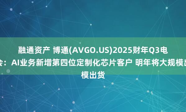 融通资产 博通(AVGO.US)2025财年Q3电话会：AI业务新增第四位定制化芯片客户 明年将大规模出货
