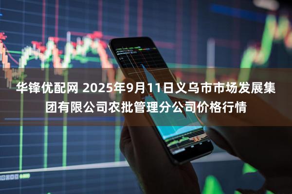 华锋优配网 2025年9月11日义乌市市场发展集团有限公司农批管理分公司价格行情