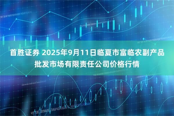 首胜证券 2025年9月11日临夏市富临农副产品批发市场有限责任公司价格行情