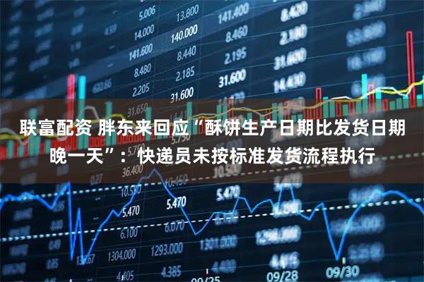 联富配资 胖东来回应“酥饼生产日期比发货日期晚一天”：快递员未按标准发货流程执行