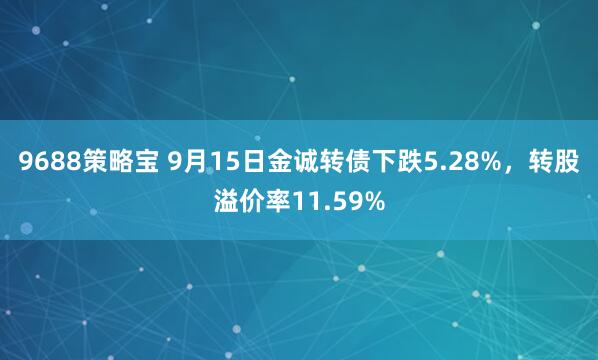 9688策略宝 9月15日金诚转债下跌5.28%，转股溢价率11.59%