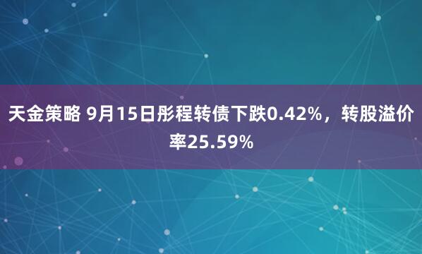 天金策略 9月15日彤程转债下跌0.42%，转股溢价率25.59%