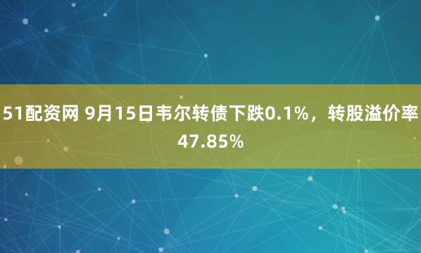 51配资网 9月15日韦尔转债下跌0.1%，转股溢价率47.85%