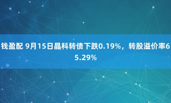 钱盈配 9月15日晶科转债下跌0.19%，转股溢价率65.29%
