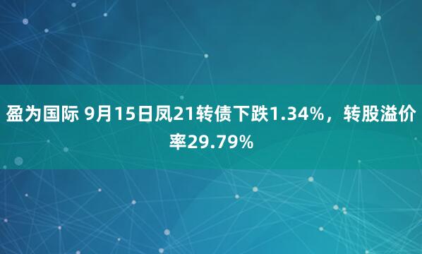 盈为国际 9月15日凤21转债下跌1.34%，转股溢价率29.79%