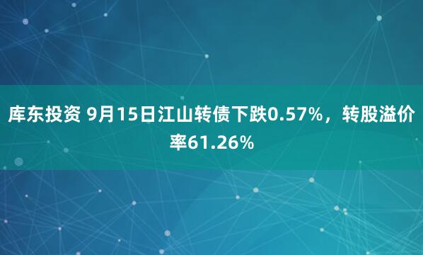 库东投资 9月15日江山转债下跌0.57%，转股溢价率61.26%