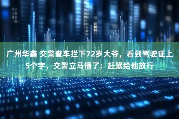 广州华鑫 交警查车拦下72岁大爷，看到驾驶证上5个字，交警立马懵了：赶紧给他放行