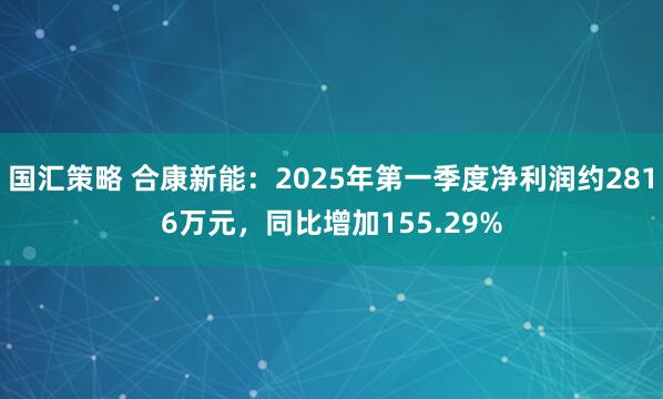 国汇策略 合康新能：2025年第一季度净利润约2816万元，同比增加155.29%