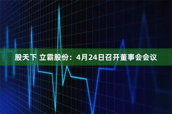 股天下 立霸股份：4月24日召开董事会会议