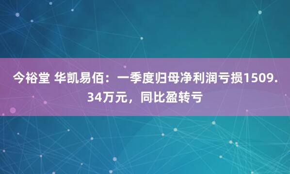 今裕堂 华凯易佰：一季度归母净利润亏损1509.34万元，同比盈转亏