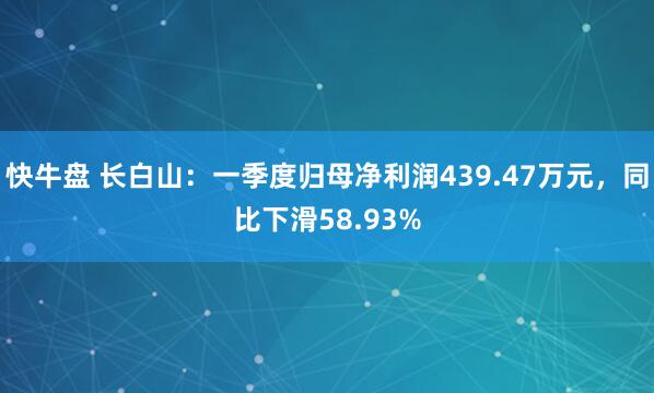 快牛盘 长白山：一季度归母净利润439.47万元，同比下滑58.93%