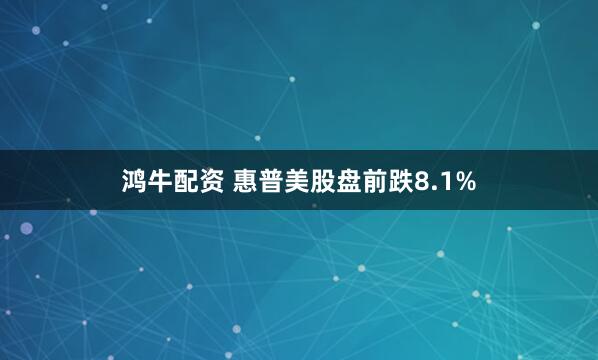 鸿牛配资 惠普美股盘前跌8.1%