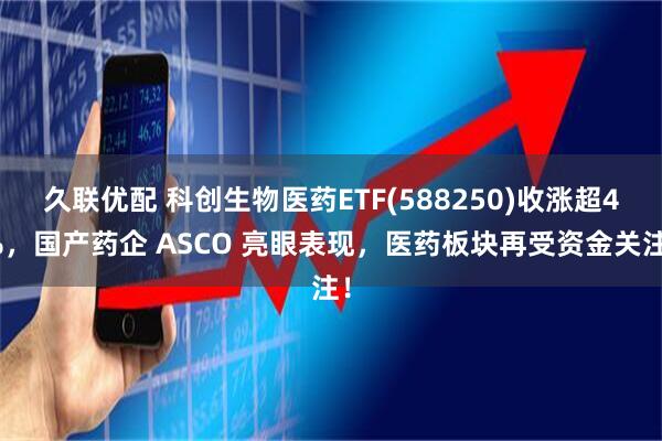 久联优配 科创生物医药ETF(588250)收涨超4%，国产药企 ASCO 亮眼表现，医药板块再受资金关注！