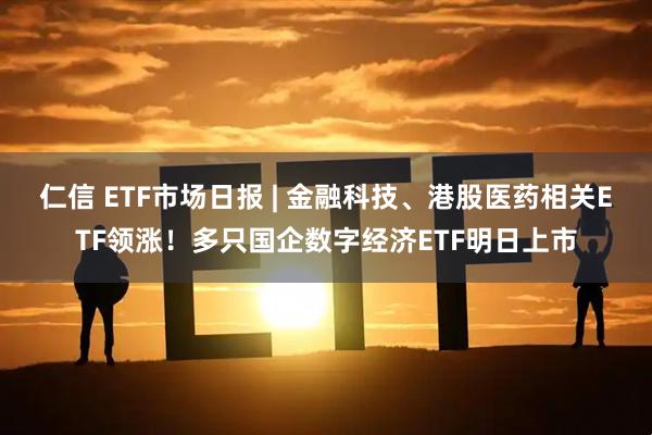 仁信 ETF市场日报 | 金融科技、港股医药相关ETF领涨！多只国企数字经济ETF明日上市