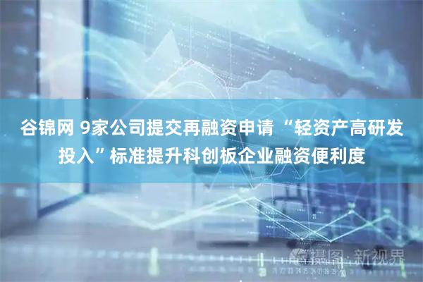 谷锦网 9家公司提交再融资申请 “轻资产高研发投入”标准提升科创板企业融资便利度