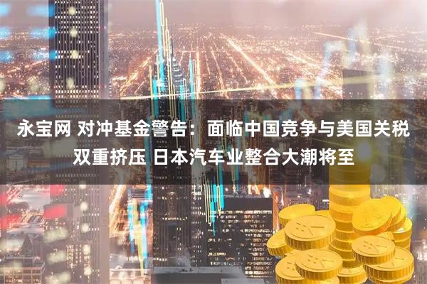 永宝网 对冲基金警告：面临中国竞争与美国关税双重挤压 日本汽车业整合大潮将至