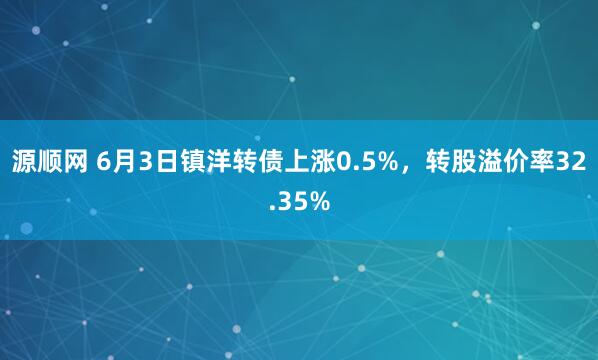 源顺网 6月3日镇洋转债上涨0.5%，转股溢价率32.35%