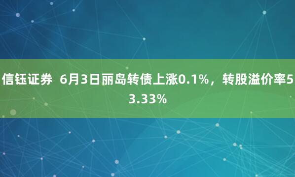 信钰证券  6月3日丽岛转债上涨0.1%，转股溢价率53.33%