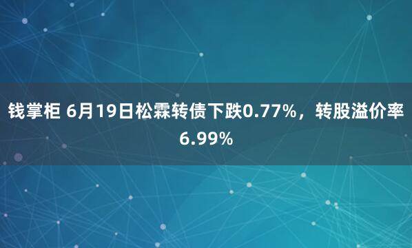 钱掌柜 6月19日松霖转债下跌0.77%，转股溢价率6.99%