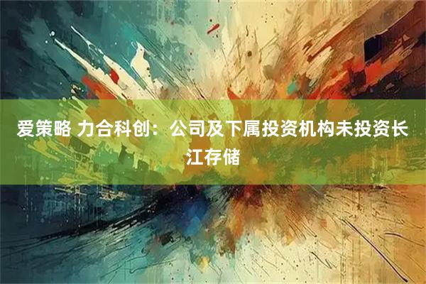 爱策略 力合科创：公司及下属投资机构未投资长江存储