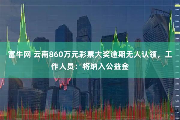 富牛网 云南860万元彩票大奖逾期无人认领，工作人员：将纳入公益金