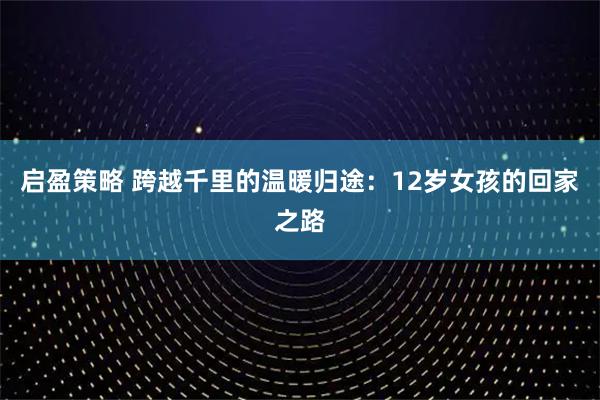 启盈策略 跨越千里的温暖归途：12岁女孩的回家之路
