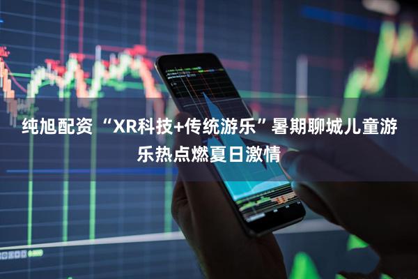 纯旭配资 “XR科技+传统游乐”暑期聊城儿童游乐热点燃夏日激情