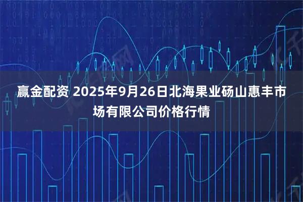 赢金配资 2025年9月26日北海果业砀山惠丰市场有限公司价格行情