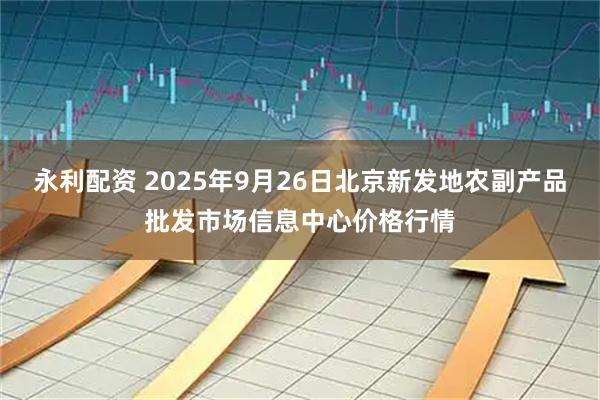 永利配资 2025年9月26日北京新发地农副产品批发市场信息中心价格行情