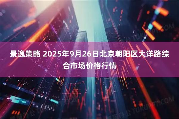 景逸策略 2025年9月26日北京朝阳区大洋路综合市场价格行情