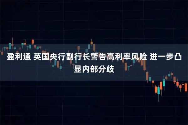 盈利通 英国央行副行长警告高利率风险 进一步凸显内部分歧