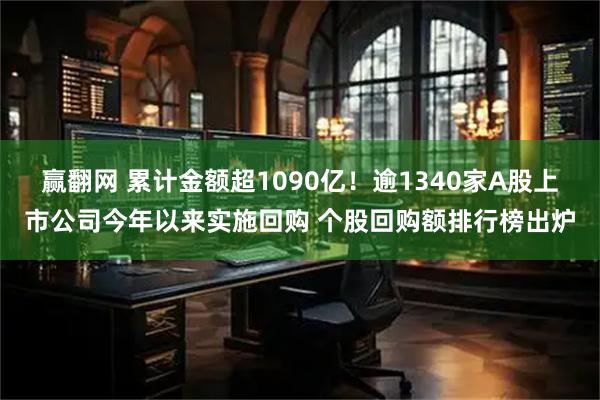 赢翻网 累计金额超1090亿！逾1340家A股上市公司今年以来实施回购 个股回购额排行榜出炉
