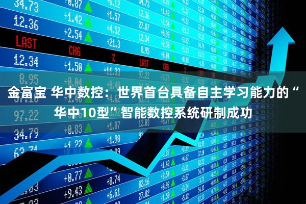 金富宝 华中数控：世界首台具备自主学习能力的“华中10型”智能数控系统研制成功