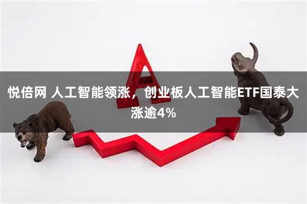 悦倍网 人工智能领涨，创业板人工智能ETF国泰大涨逾4%