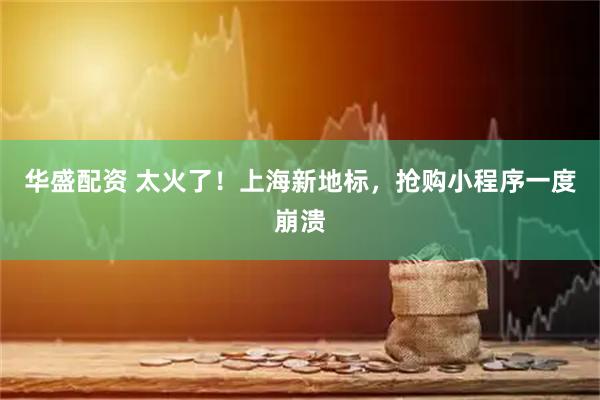 华盛配资 太火了！上海新地标，抢购小程序一度崩溃