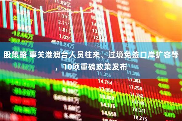 股策略 事关港澳台人员往来、过境免签口岸扩容等，10项重磅政策发布