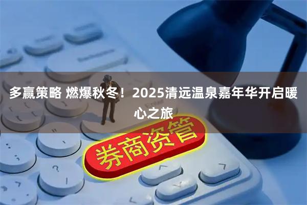 多赢策略 燃爆秋冬！2025清远温泉嘉年华开启暖心之旅