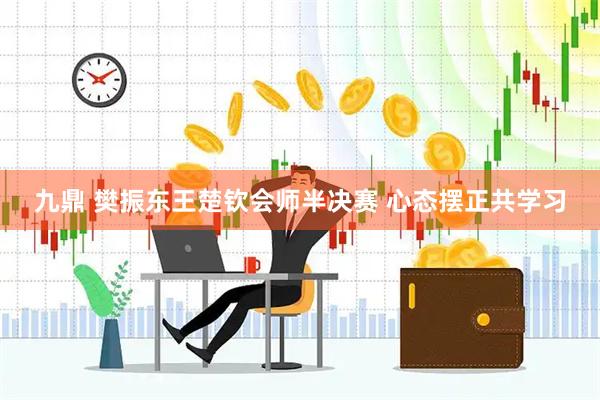 九鼎 樊振东王楚钦会师半决赛 心态摆正共学习