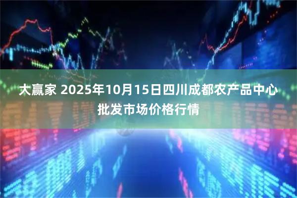 大赢家 2025年10月15日四川成都农产品中心批发市场价格行情