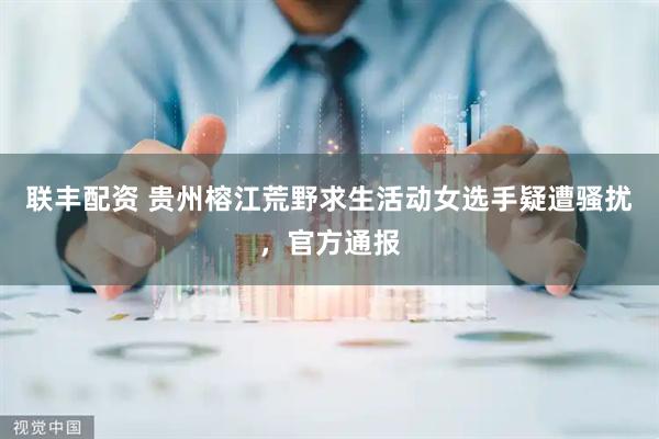 联丰配资 贵州榕江荒野求生活动女选手疑遭骚扰，官方通报