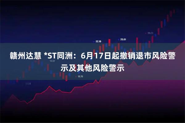 赣州达慧 *ST同洲：6月17日起撤销退市风险警示及其他风险警示
