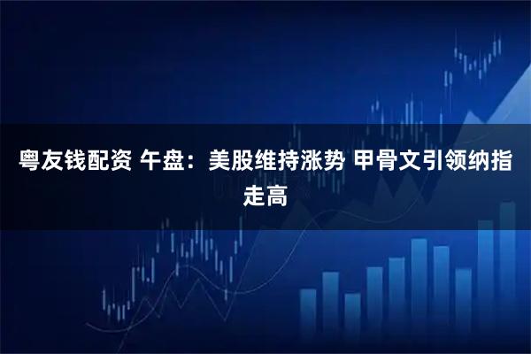 粤友钱配资 午盘：美股维持涨势 甲骨文引领纳指走高