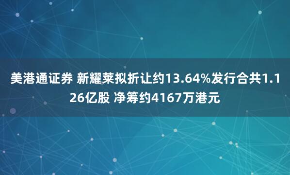 美港通证券 新耀莱拟折让约13.64%发行合共1.126亿股 净筹约4167万港元