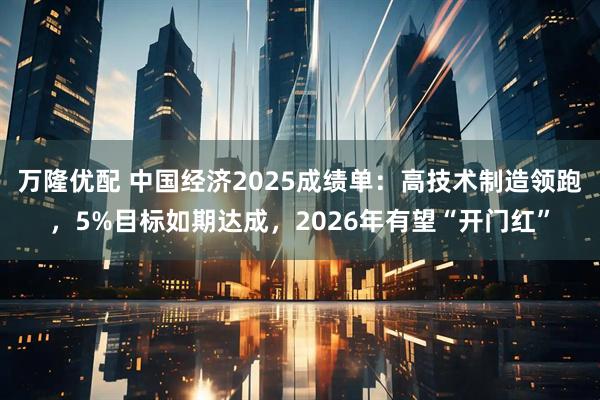 万隆优配 中国经济2025成绩单：高技术制造领跑，5%目标如期达成，2026年有望“开门红”